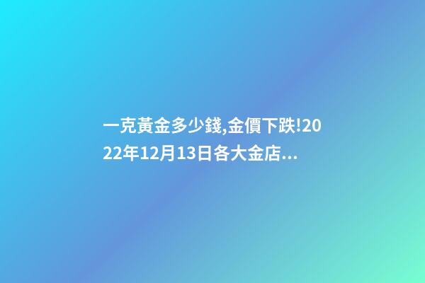 一克黃金多少錢,金價下跌!2022年12月13日各大金店黃金價格多少錢一克-第1張-觀點-玄機派