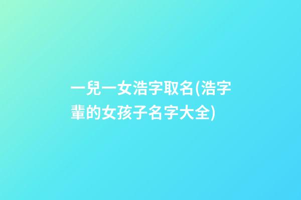 一兒一女浩字取名(浩字輩的女孩子名字大全)