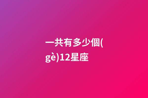 一共有多少個(gè)12星座-第1張-星座運(yùn)勢(shì)-玄機(jī)派