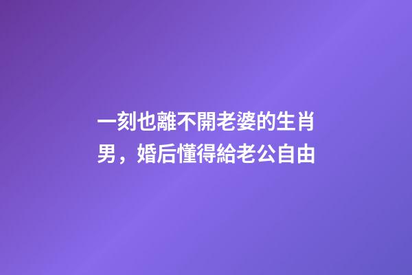 一刻也離不開老婆的生肖男，婚后懂得給老公自由-第1張-觀點-玄機派