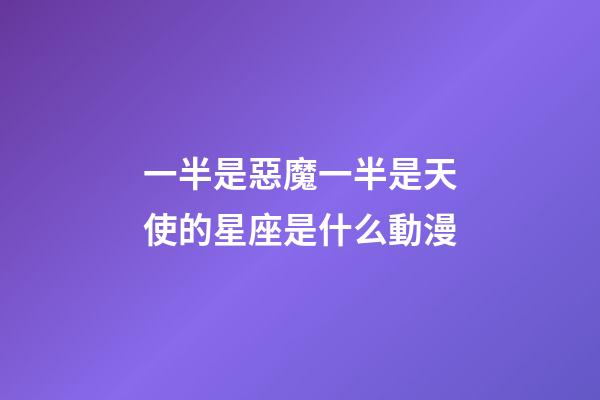 一半是惡魔一半是天使的星座是什么動漫-第1張-星座運勢-玄機派