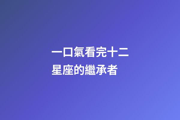 一口氣看完十二星座的繼承者-第1張-星座運勢-玄機派