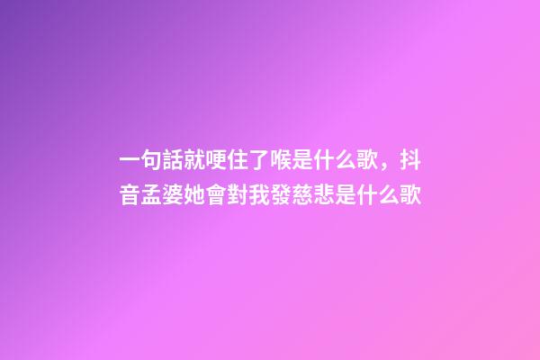 一句話就哽住了喉是什么歌，抖音孟婆她會對我發慈悲是什么歌-第1張-觀點-玄機派