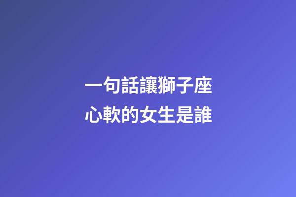 一句話讓獅子座心軟的女生是誰-第1張-星座運勢-玄機派