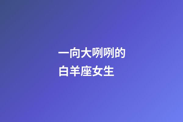 一向大咧咧的白羊座女生-第1張-星座運(yùn)勢(shì)-玄機(jī)派