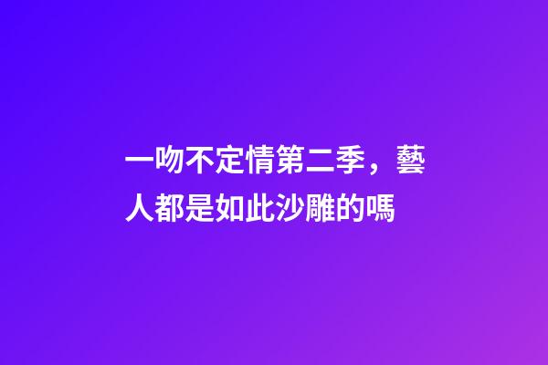一吻不定情第二季，藝人都是如此沙雕的嗎-第1張-觀點(diǎn)-玄機(jī)派