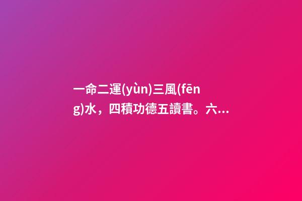 一命二運(yùn)三風(fēng)水，四積功德五讀書。六名七相八敬神，九交貴人十養(yǎng)