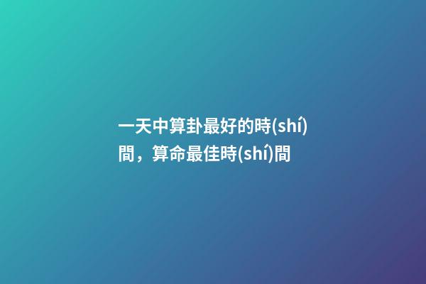 一天中算卦最好的時(shí)間，算命最佳時(shí)間