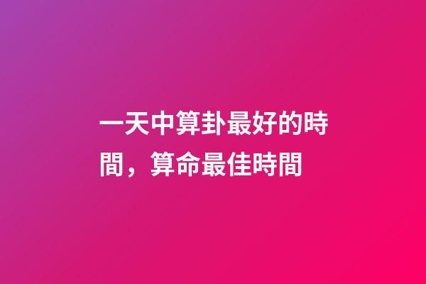 一天中算卦最好的時間，算命最佳時間