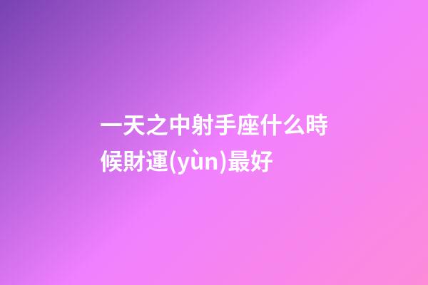 一天之中射手座什么時候財運(yùn)最好-第1張-星座運(yùn)勢-玄機(jī)派
