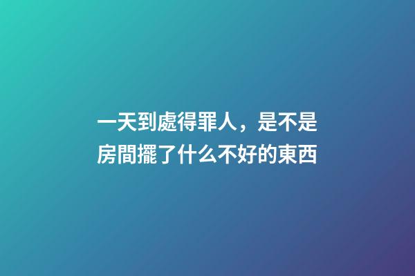 一天到處得罪人，是不是房間擺了什么不好的東西