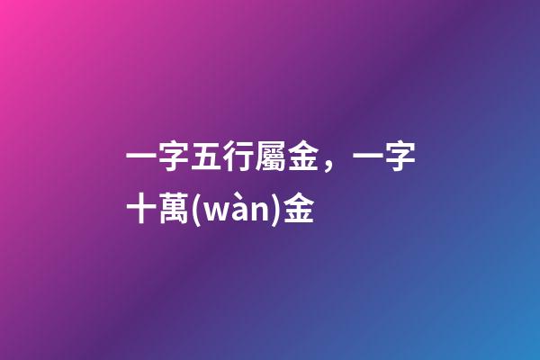 一字五行屬金，一字十萬(wàn)金-第1張-觀點(diǎn)-玄機(jī)派