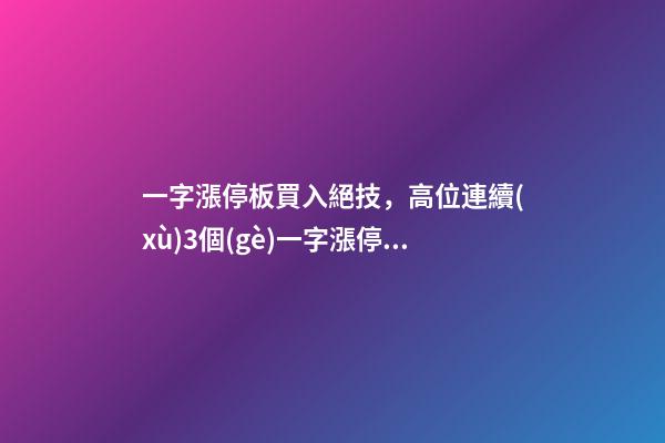 一字漲停板買入絕技，高位連續(xù)3個(gè)一字漲停板!股民風(fēng)浪越大魚越貴!-第1張-觀點(diǎn)-玄機(jī)派