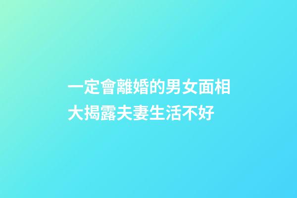 一定會離婚的男女面相大揭露夫妻生活不好