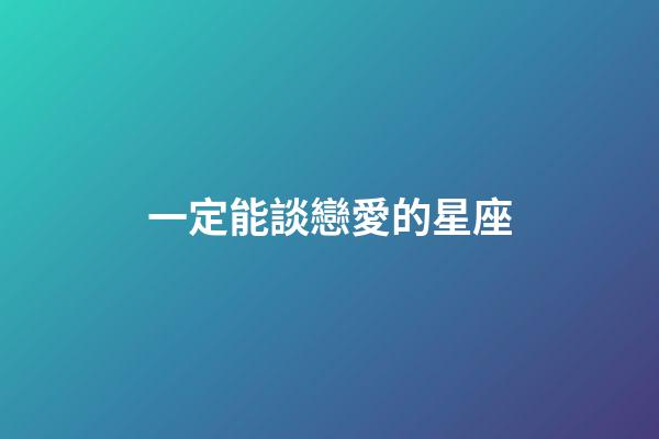 一定能談戀愛的星座-第1張-星座運勢-玄機派