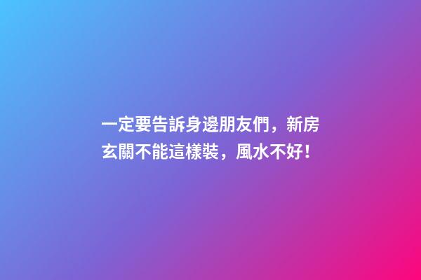 一定要告訴身邊朋友們，新房玄關不能這樣裝，風水不好！