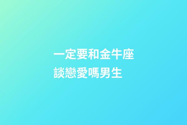 一定要和金牛座談戀愛嗎男生-第1張-星座運勢-玄機派