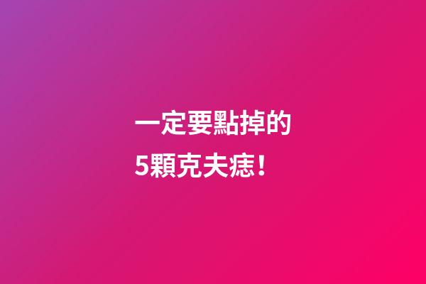 一定要點掉的5顆克夫痣！