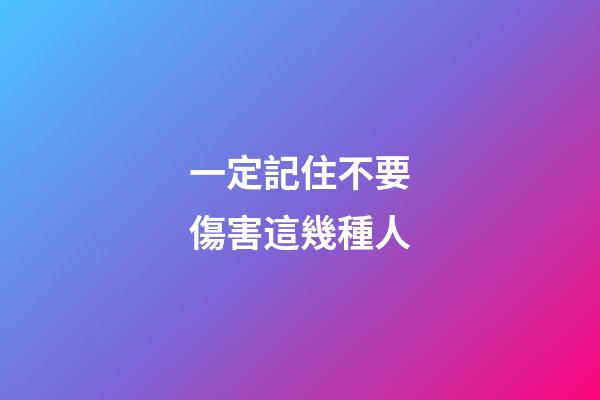 一定記住不要傷害這幾種人