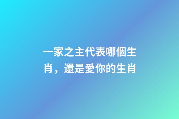 一家之主代表哪個生肖，還是愛你的生肖-第1張-觀點-玄機派