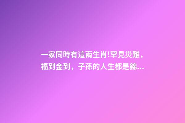一家同時有這兩生肖!罕見災難，福到金到，子孫的人生都是錦繡!-第1張-觀點-玄機派