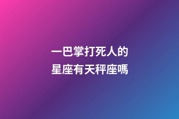 一巴掌打死人的星座有天秤座嗎-第1張-星座運(yùn)勢(shì)-玄機(jī)派