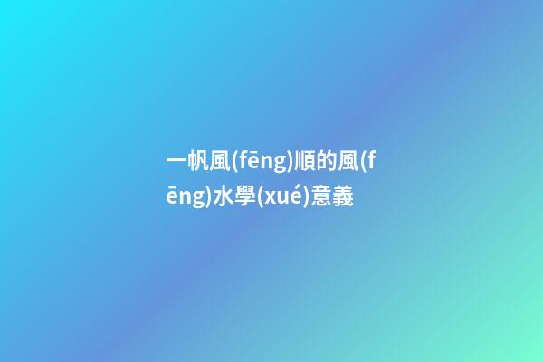 一帆風(fēng)順的風(fēng)水學(xué)意義