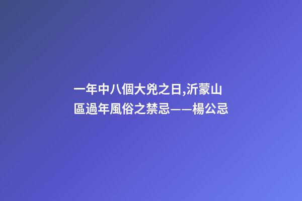 一年中八個大兇之日,沂蒙山區過年風俗之禁忌——楊公忌-第1張-觀點-玄機派