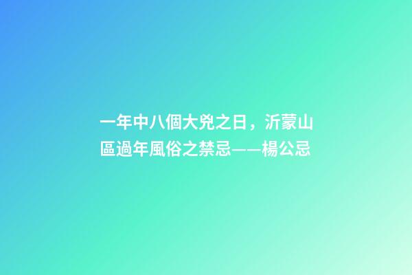 一年中八個大兇之日，沂蒙山區過年風俗之禁忌——楊公忌-第1張-觀點-玄機派