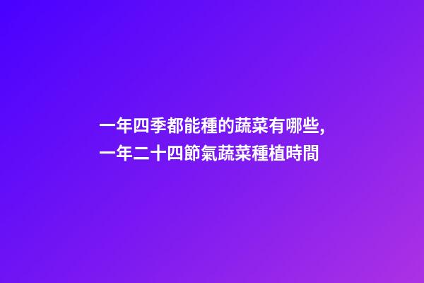 一年四季都能種的蔬菜有哪些,一年二十四節氣蔬菜種植時間-第1張-觀點-玄機派