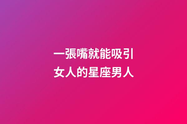 一張嘴就能吸引女人的星座男人-第1張-星座運勢-玄機派
