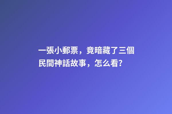 一張小郵票，竟暗藏了三個民間神話故事，怎么看？-第1張-觀點-玄機派