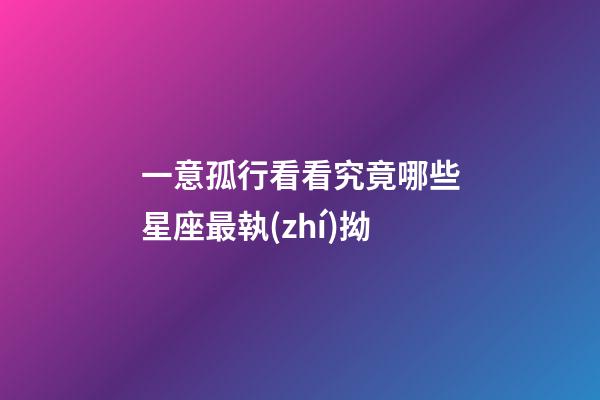 一意孤行看看究竟哪些星座最執(zhí)拗-第1張-星座運(yùn)勢(shì)-玄機(jī)派
