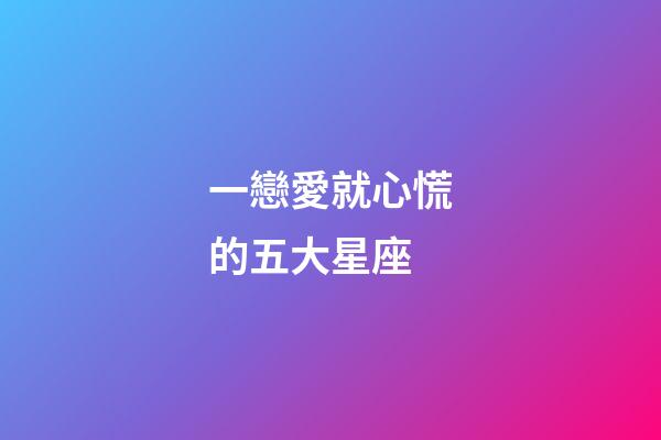 一戀愛就心慌的五大星座-第1張-星座運(yùn)勢(shì)-玄機(jī)派