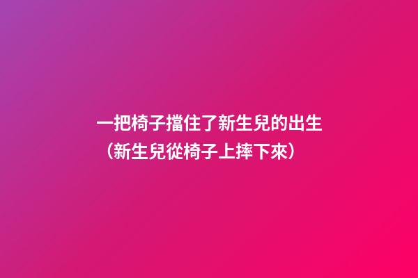 一把椅子擋住了新生兒的出生（新生兒從椅子上摔下來）