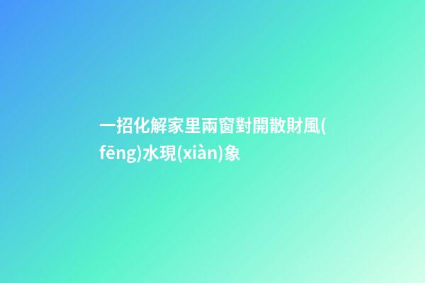 一招化解家里兩窗對開散財風(fēng)水現(xiàn)象