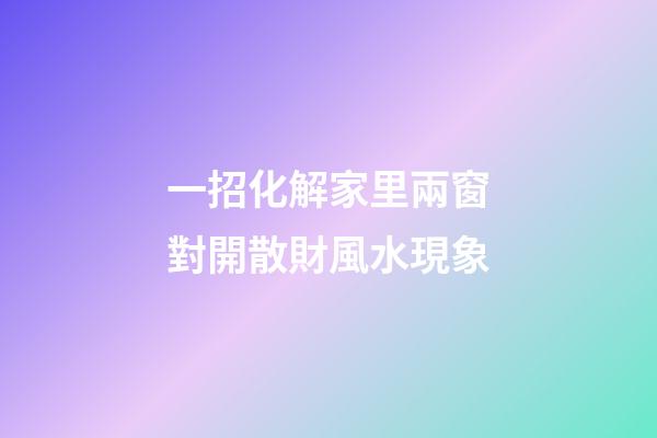 一招化解家里兩窗對開散財風水現象