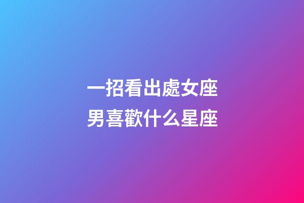 一招看出處女座男喜歡什么星座-第1張-星座運勢-玄機派