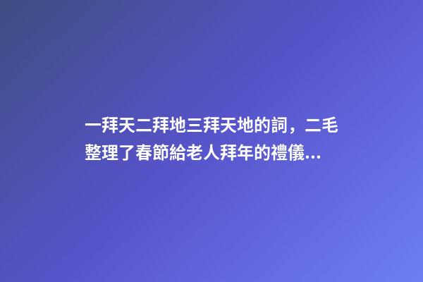 一拜天二拜地三拜天地的詞，二毛整理了春節給老人拜年的禮儀和祝福語-第1張-觀點-玄機派