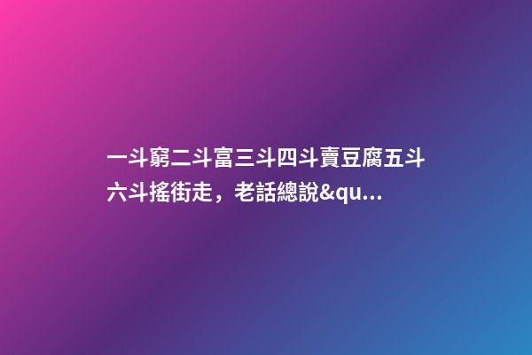 一斗窮二斗富三斗四斗賣豆腐五斗六斗搖街走，老話總說&quot;一斗窮-第1張-觀點-玄機派