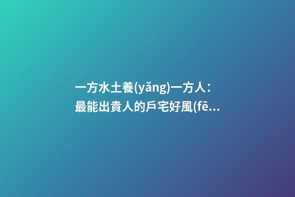 一方水土養(yǎng)一方人：最能出貴人的戶宅好風(fēng)水