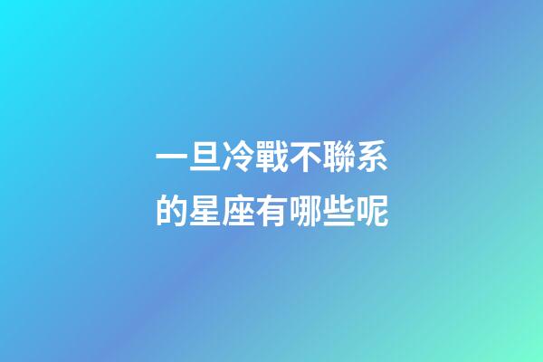 一旦冷戰不聯系的星座有哪些呢-第1張-星座運勢-玄機派