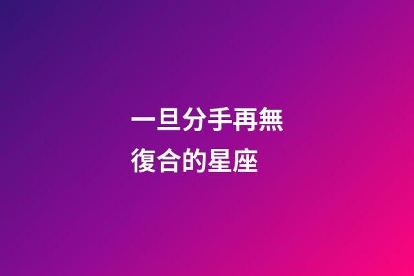 一旦分手再無復合的星座-第1張-星座運勢-玄機派