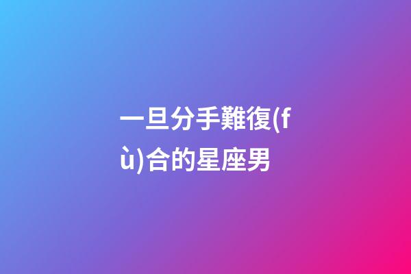 一旦分手難復(fù)合的星座男-第1張-星座運(yùn)勢(shì)-玄機(jī)派
