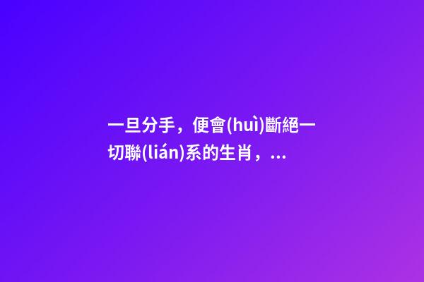 一旦分手，便會(huì)斷絕一切聯(lián)系的生肖，下面這三個(gè)生肖便是-第1張-觀點(diǎn)-玄機(jī)派