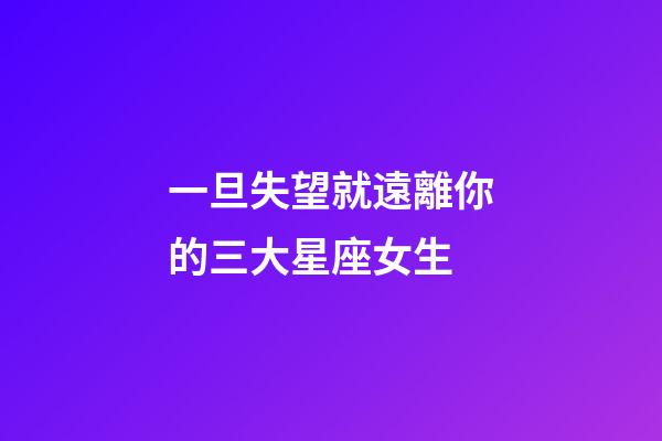 一旦失望就遠離你的三大星座女生-第1張-星座運勢-玄機派