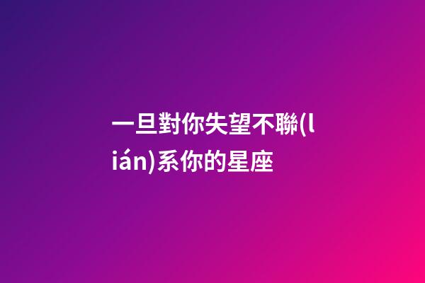 一旦對你失望不聯(lián)系你的星座-第1張-星座運勢-玄機派
