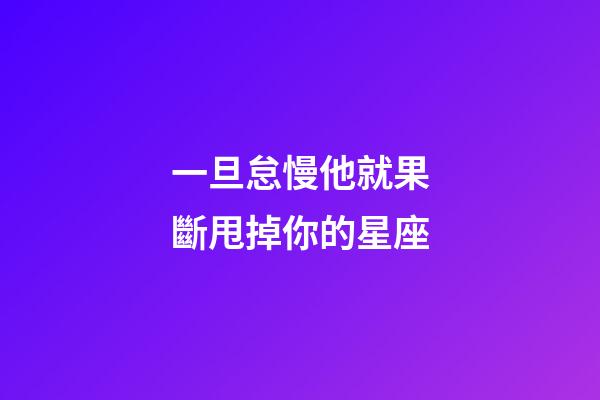 一旦怠慢他就果斷甩掉你的星座-第1張-星座運(yùn)勢(shì)-玄機(jī)派