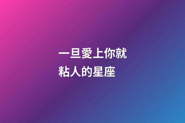 一旦愛上你就粘人的星座-第1張-星座運(yùn)勢-玄機(jī)派