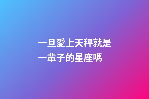 一旦愛上天秤就是一輩子的星座嗎-第1張-星座運勢-玄機派